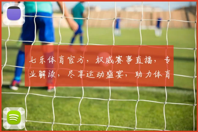 七乐体育官方，权威赛事直播，专业解读，尽享运动盛宴，助力体育迷狂欢