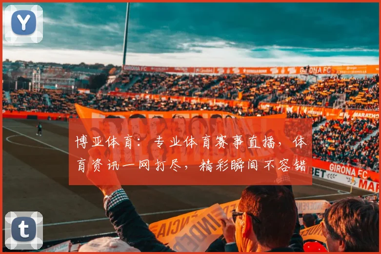 博亚体育：专业体育赛事直播，体育资讯一网打尽，精彩瞬间不容错过，尽在博亚