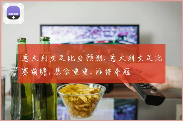意大利女足比分预测,意大利女足比赛前瞻,悬念重重,谁将夺冠