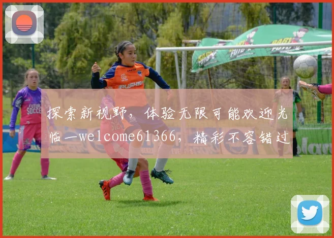 探索新视野，体验无限可能欢迎光临一welcome61366，精彩不容错过