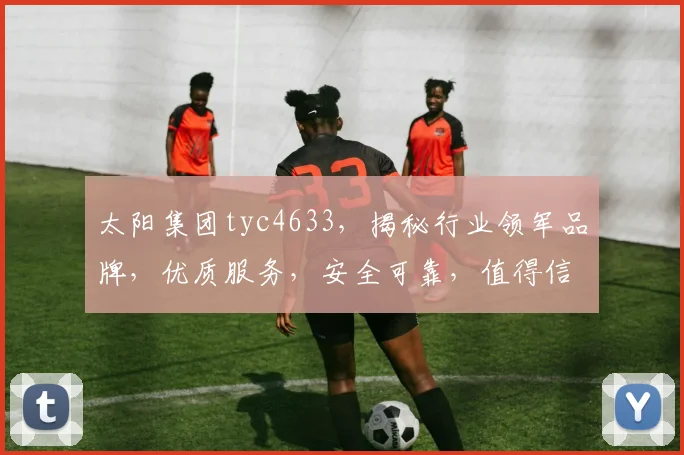 太阳集团tyc4633，揭秘行业领军品牌，优质服务，安全可靠，值得信赖