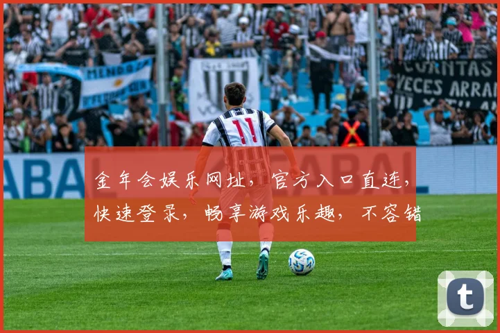 金年会娱乐网址，官方入口直连，快速登录，畅享游戏乐趣，不容错过
