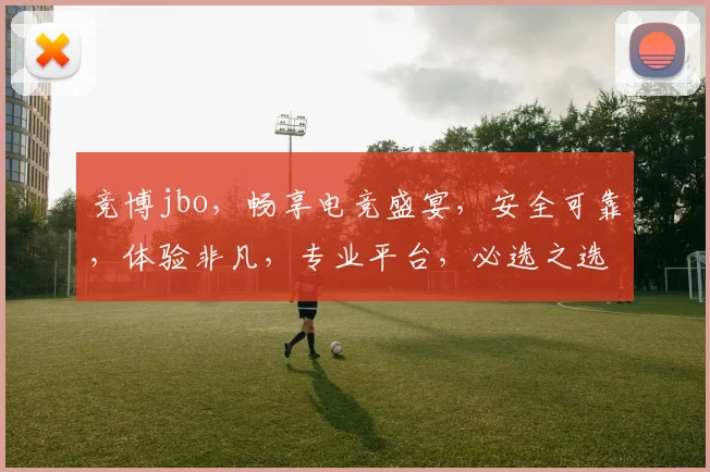 竞博jbo，畅享电竞盛宴，安全可靠，体验非凡，专业平台，必选之选，值得信赖