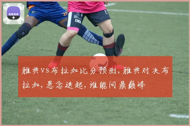 雅典vs布拉加比分预测,雅典对决布拉加,悬念迭起,谁能问鼎巅峰