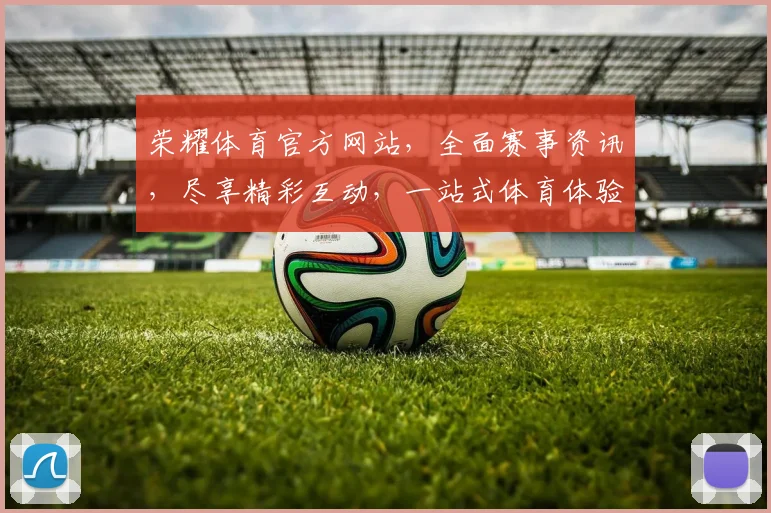 荣耀体育官方网站，全面赛事资讯，尽享精彩互动，一站式体育体验，不容错过