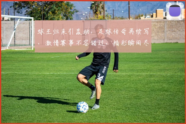 球王归来引轰动，足球传奇再续写，激情赛事不容错过，精彩瞬间尽在眼前