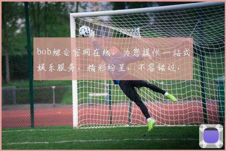 bob综合官网在线，为您提供一站式娱乐服务，精彩纷呈，不容错过，立即体验